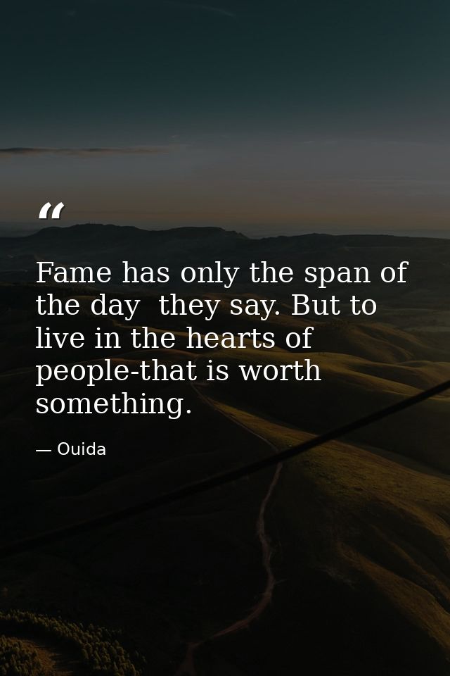 Fame has only the span of the day  they say. But to live in the hearts of people-that is worth something. — Ouida