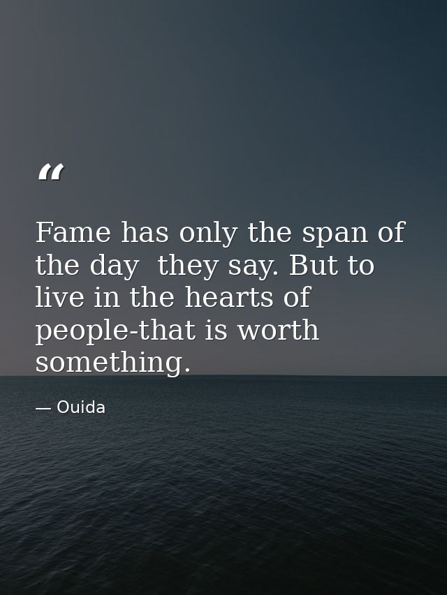 Fame has only the span of the day  they say. But to live in the hearts of people-that is worth something. — Ouida
