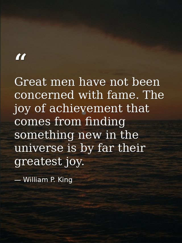 Great men have not been concerned with fame. The joy of achievement that comes from finding something new in the univers — William P. King