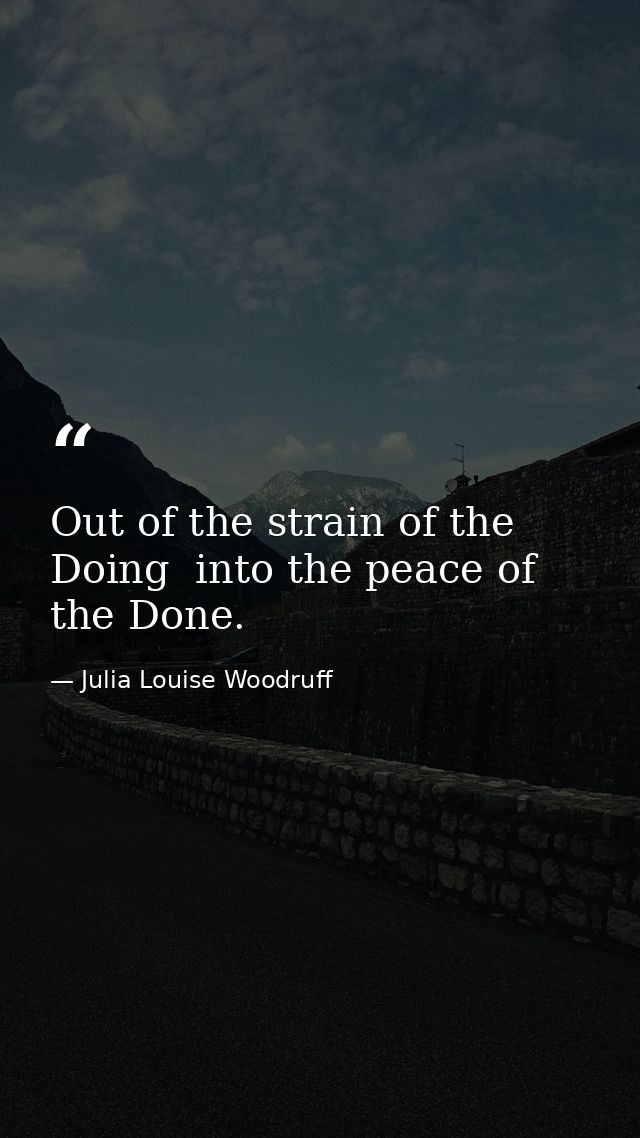 Out of the strain of the Doing  into the peace of the Done. — Julia Louise Woodruff