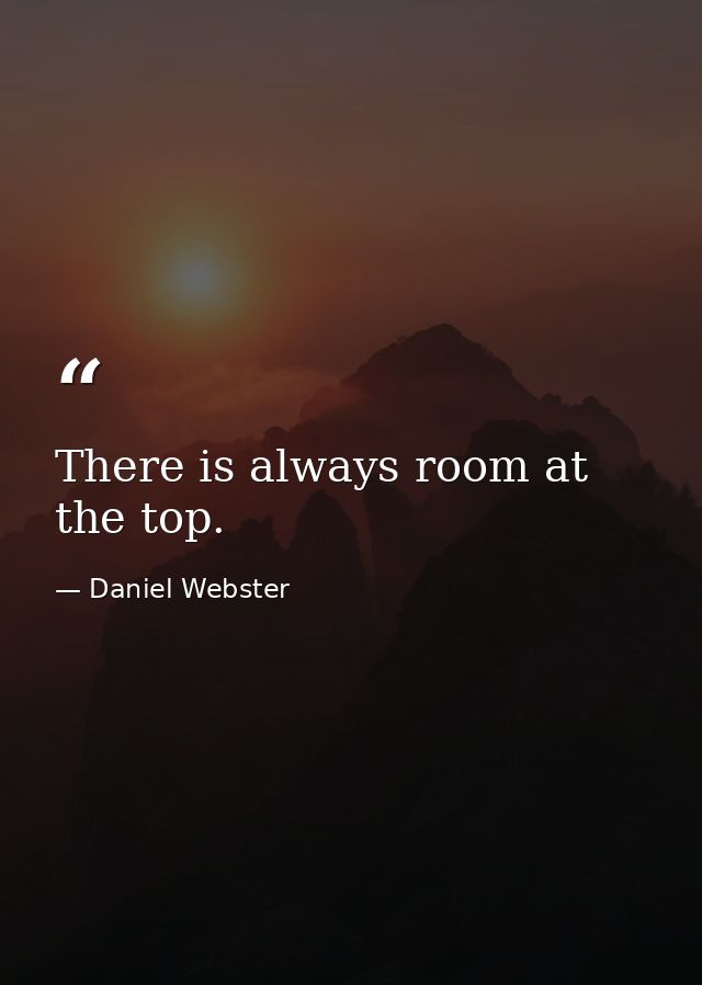 There is always room at the top. — Daniel Webster