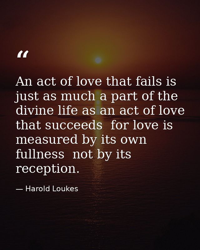 An act of love that fails is just as much a part of the divine life as an act of love that succeeds  for love is measure — Harold Loukes