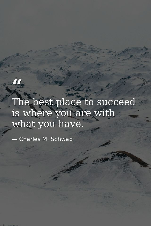 The best place to succeed is where you are with what you have. — Charles M. Schwab