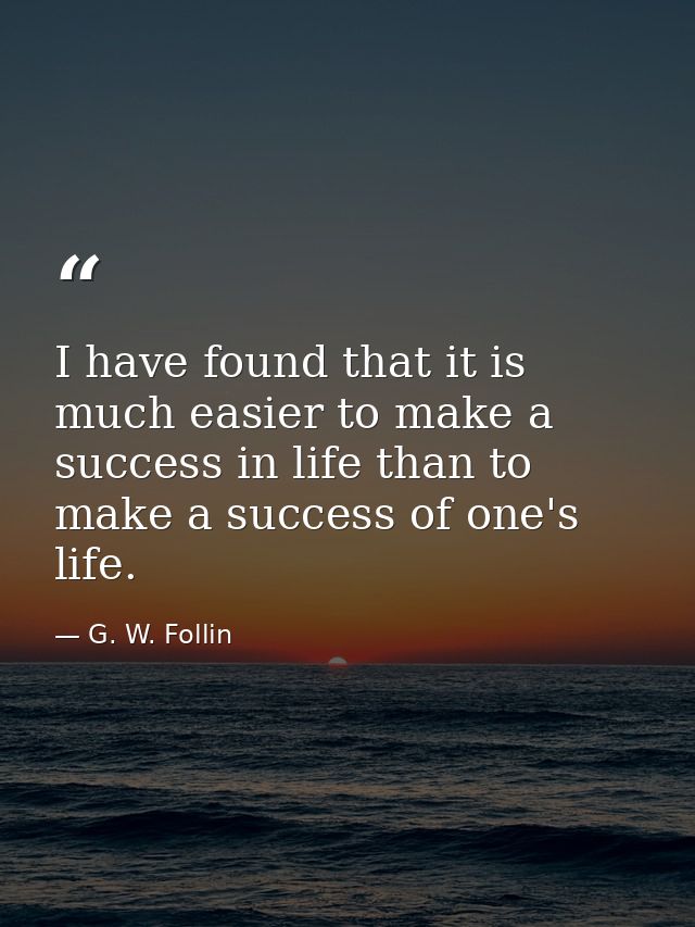 I have found that it is much easier to make a success in life than to make a success of one's life. — G. W. Follin