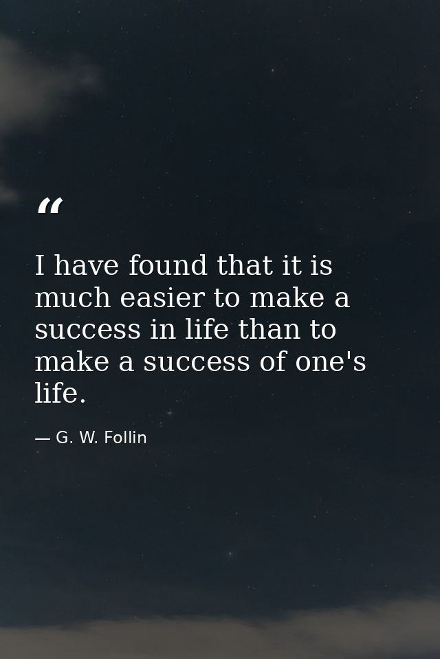 I have found that it is much easier to make a success in life than to make a success of one's life. — G. W. Follin