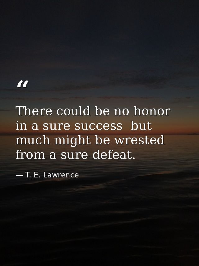 There could be no honor in a sure success  but much might be wrested from a sure defeat. — T. E. Lawrence