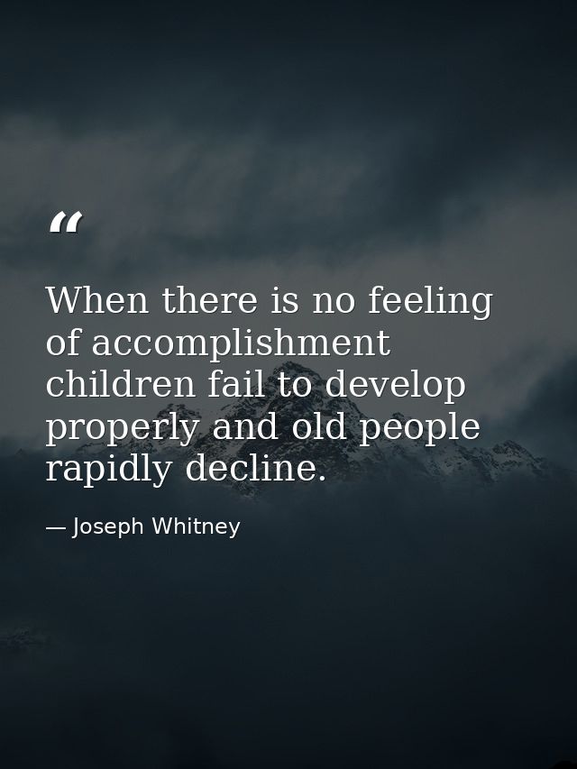 When there is no feeling of accomplishment  children fail to develop properly and old people rapidly decline. — Joseph Whitney