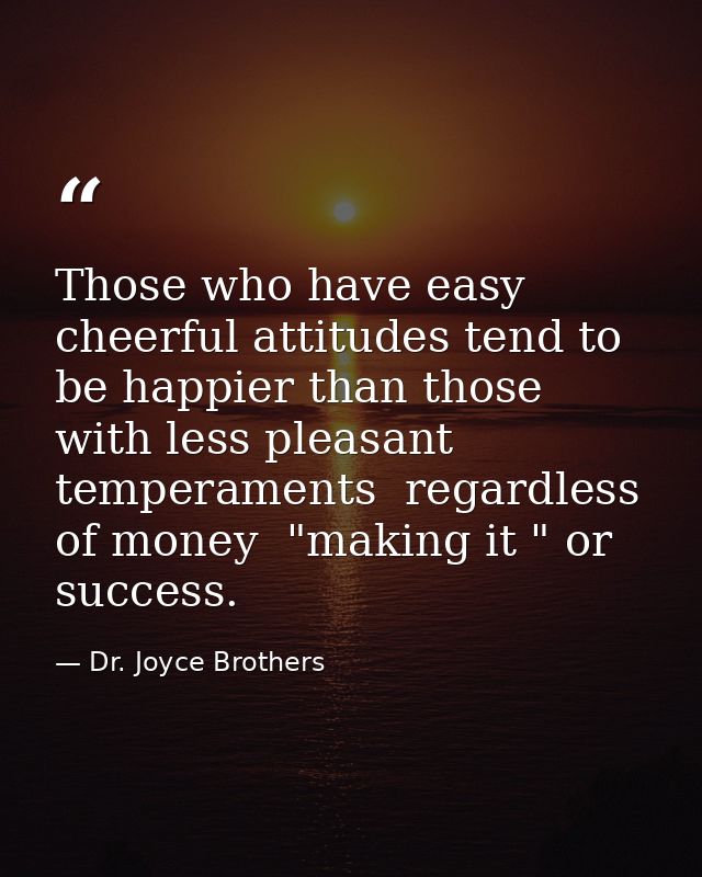 Those who have easy  cheerful attitudes tend to be happier than those with less pleasant temperaments  regardless of mon — Dr. Joyce Brothers