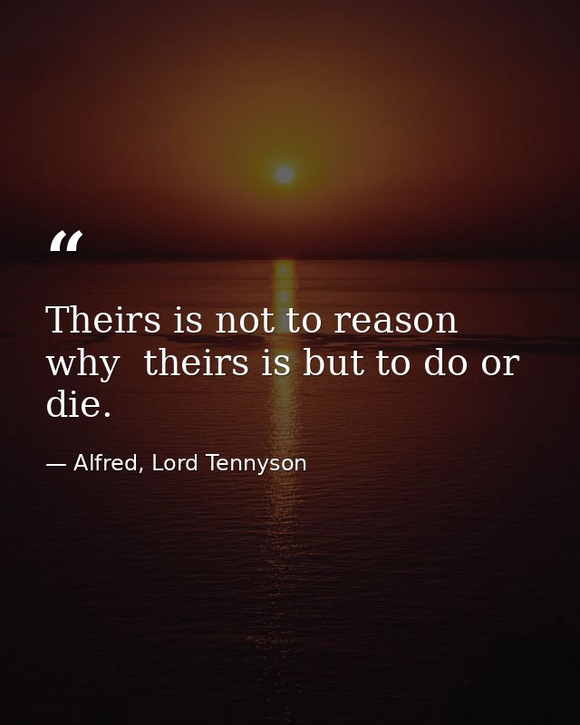 Theirs is not to reason why  theirs is but to do or die. — Alfred, Lord Tennyson