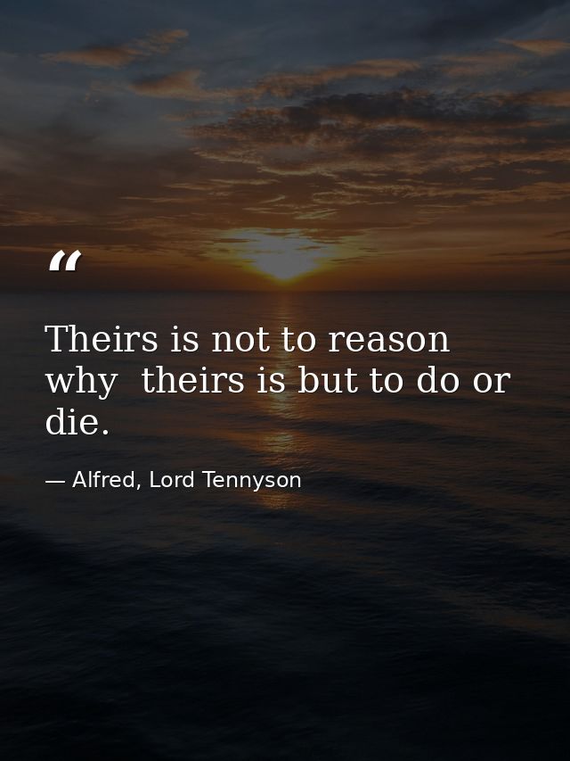 Theirs is not to reason why  theirs is but to do or die. — Alfred, Lord Tennyson