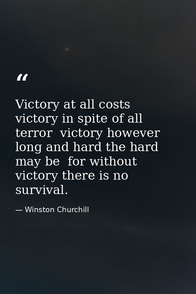 Victory at all costs  victory in spite of all terror  victory however long and hard the hard may be  for without victory — Winston Churchill
