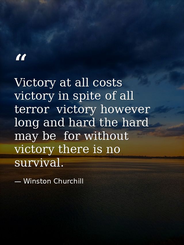 Victory at all costs  victory in spite of all terror  victory however long and hard the hard may be  for without victory — Winston Churchill