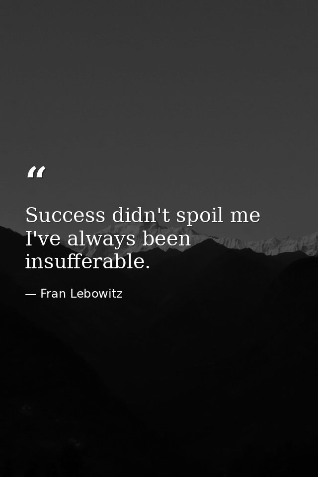 Success didn't spoil me  I've always been insufferable. — Fran Lebowitz