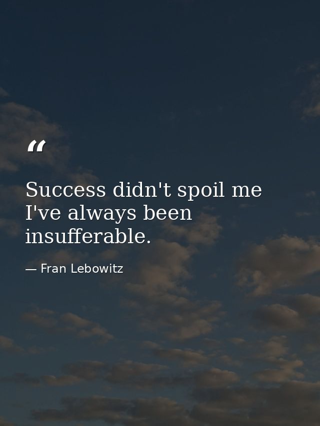 Success didn't spoil me  I've always been insufferable. — Fran Lebowitz