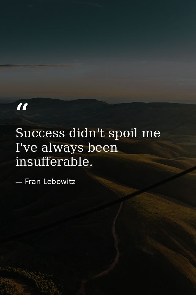Success didn't spoil me  I've always been insufferable. — Fran Lebowitz