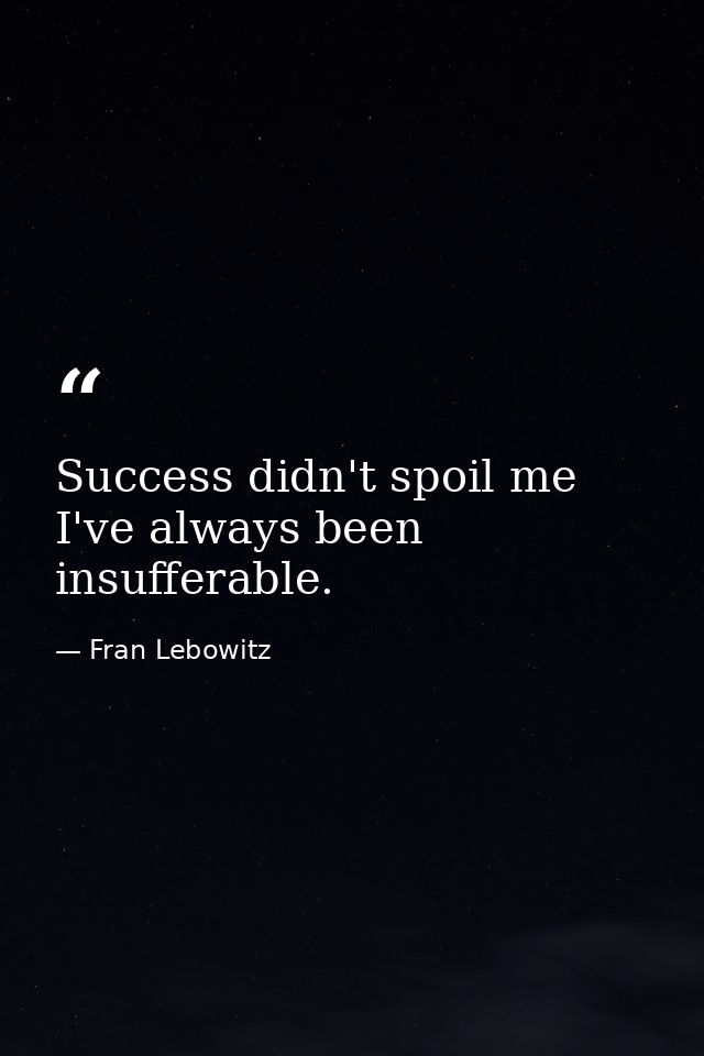 Success didn't spoil me  I've always been insufferable. — Fran Lebowitz