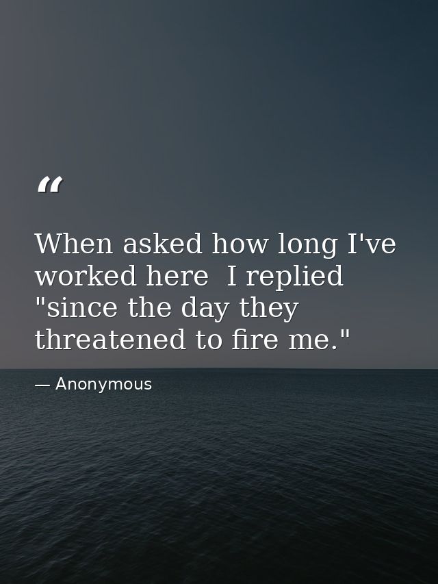 When asked how long I've worked here  I replied  "since the day they threatened to fire me." — Anonymous