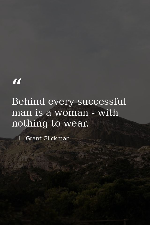 Behind every successful man is a woman - with nothing to wear. — L. Grant Glickman
