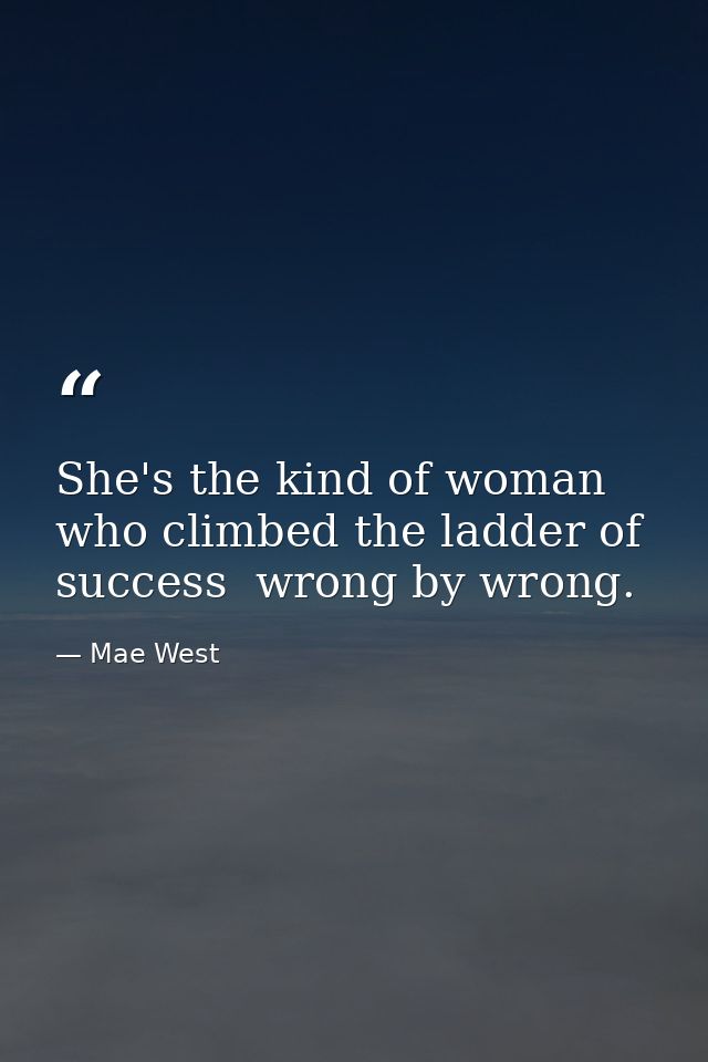 She's the kind of woman who climbed the ladder of success  wrong by wrong. — Mae West