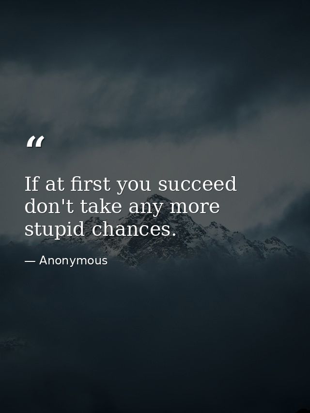 If at first you succeed  don't take any more stupid chances. — Anonymous