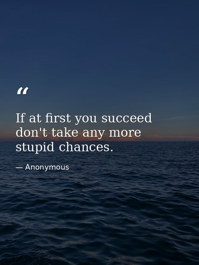 If at first you succeed  don't take any more stupid chances. — Anonymous