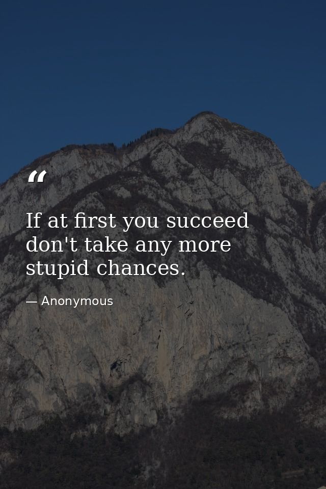 If at first you succeed  don't take any more stupid chances. — Anonymous
