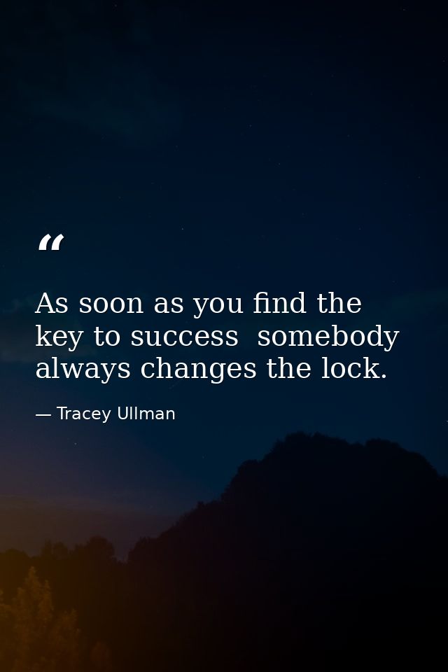 As soon as you find the key to success  somebody always changes the lock. — Tracey Ullman