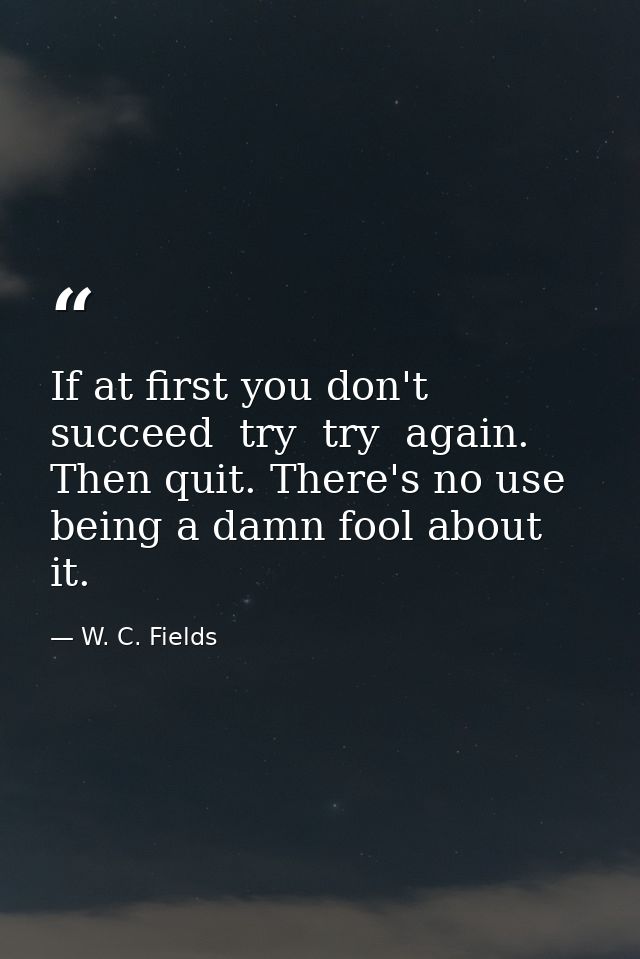 If at first you don't succeed  try  try  again. Then quit. There's no use being a damn fool about it. — W. C. Fields