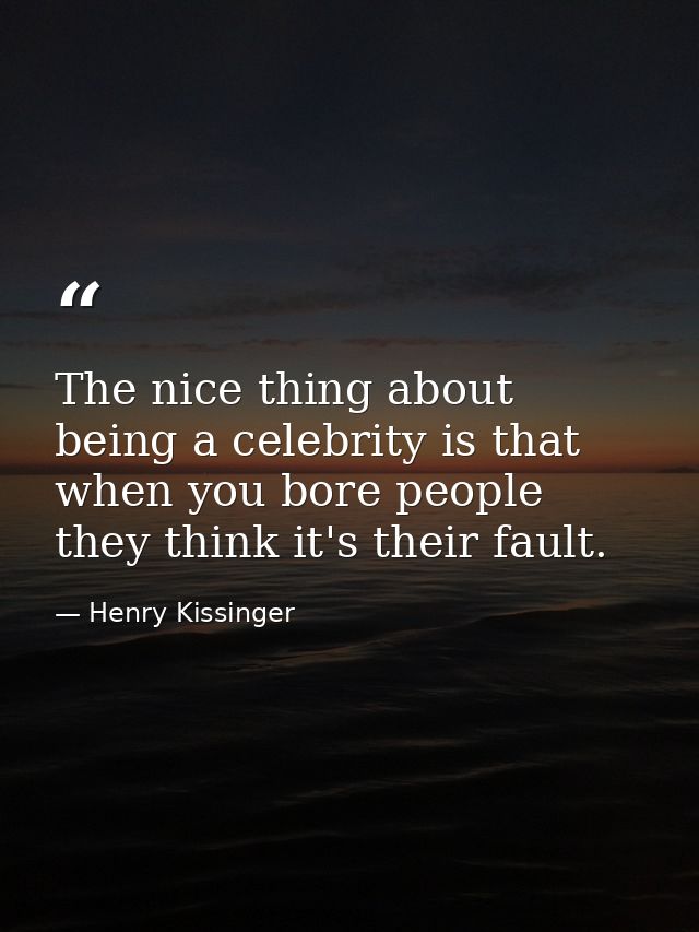 The nice thing about being a celebrity is that when you bore people  they think it's their fault. — Henry Kissinger