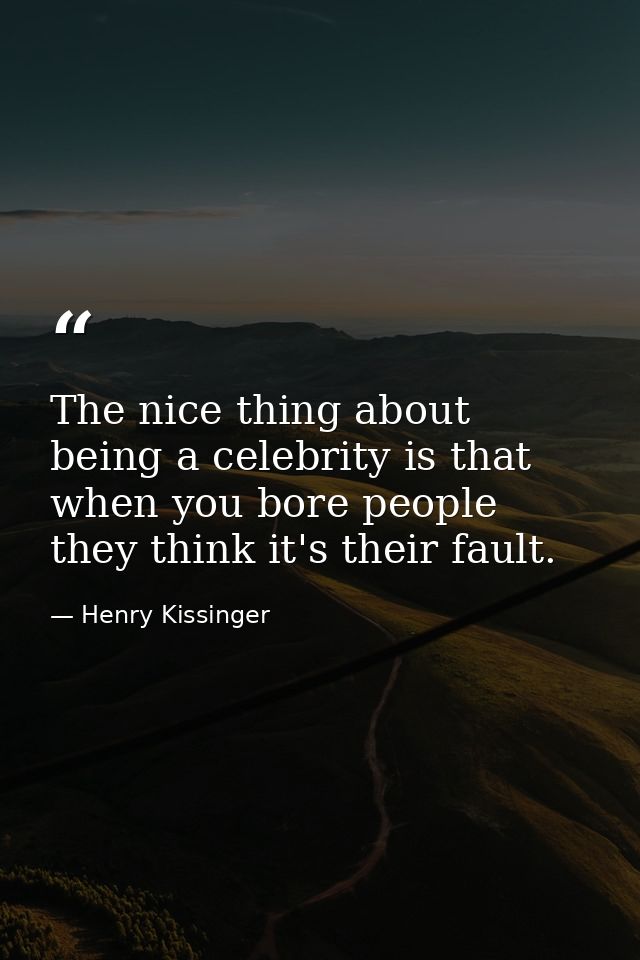 The nice thing about being a celebrity is that when you bore people  they think it's their fault. — Henry Kissinger