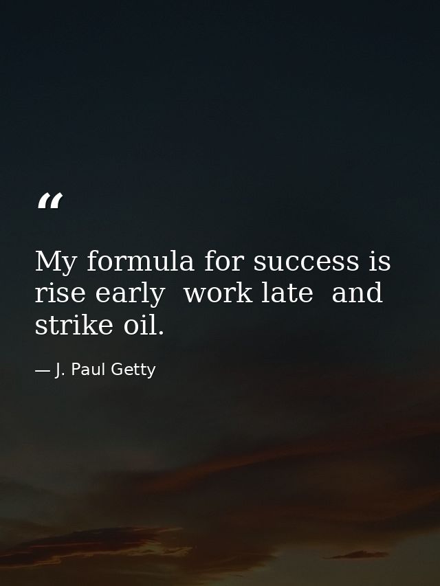 My formula for success is rise early  work late  and strike oil. — J. Paul Getty