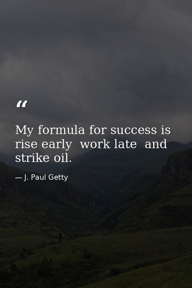 My formula for success is rise early  work late  and strike oil. — J. Paul Getty