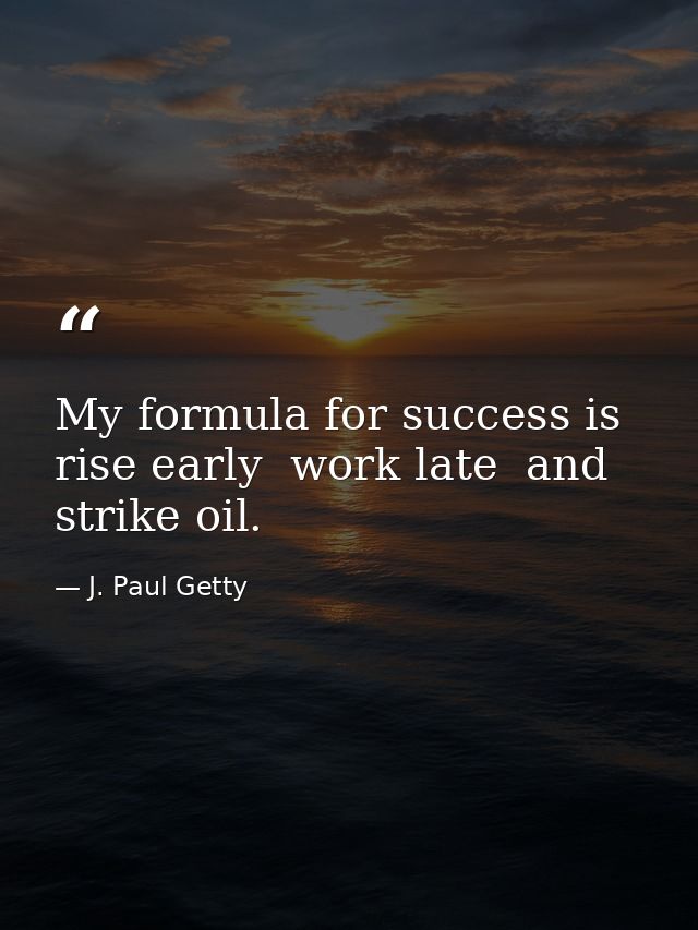 My formula for success is rise early  work late  and strike oil. — J. Paul Getty