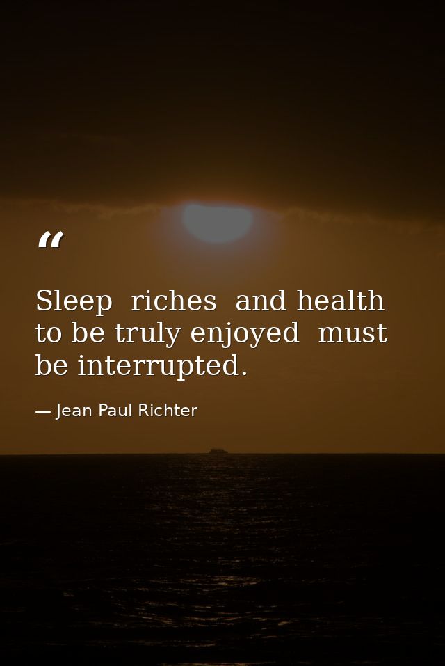 Sleep  riches  and health  to be truly enjoyed  must be interrupted. — Jean Paul Richter