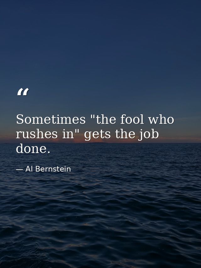 Sometimes "the fool who rushes in" gets the job done. — Al Bernstein