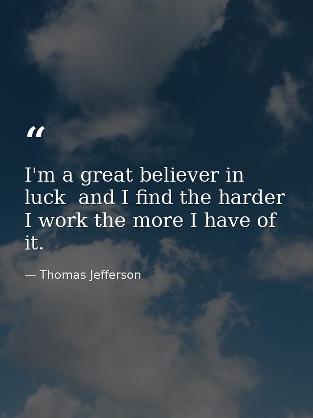 I'm a great believer in luck  and I find the harder I work the more I have of it. — Thomas Jefferson