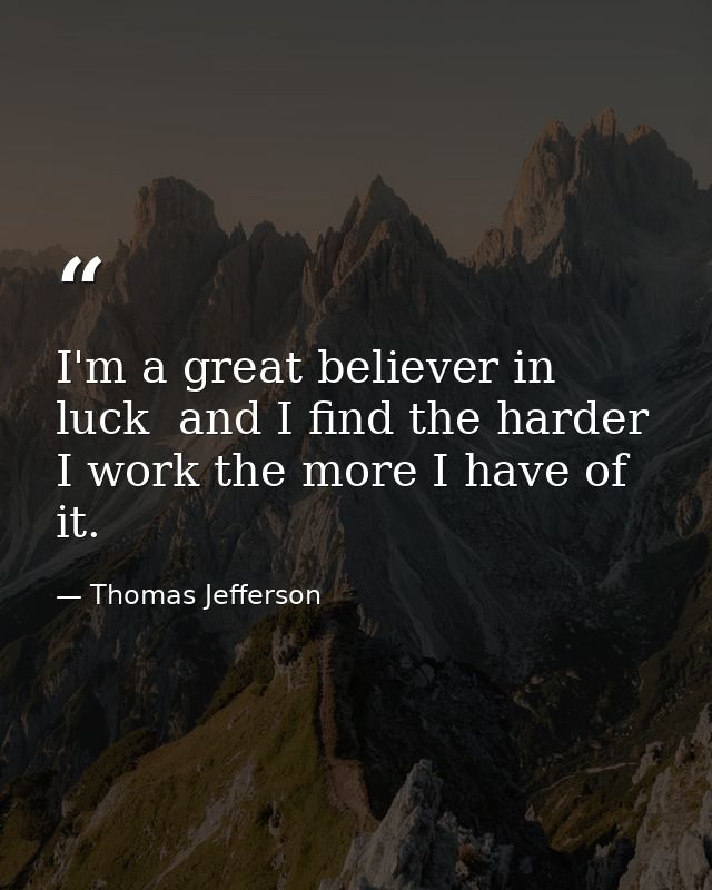 I'm a great believer in luck  and I find the harder I work the more I have of it. — Thomas Jefferson
