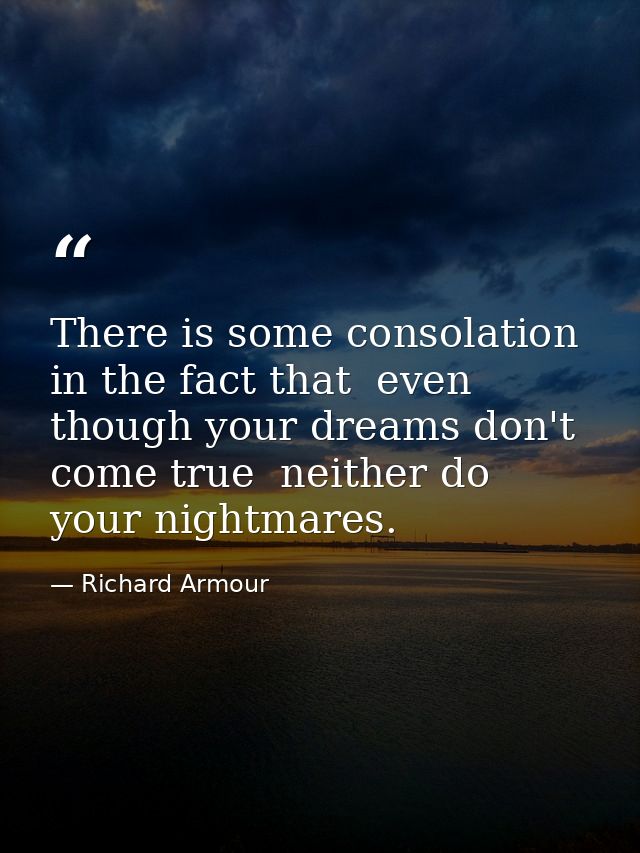 There is some consolation in the fact that  even though your dreams don't come true  neither do your nightmares. — Richard Armour