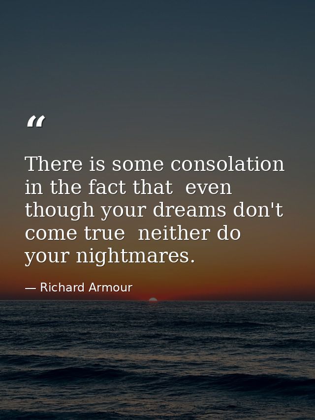 There is some consolation in the fact that  even though your dreams don't come true  neither do your nightmares. — Richard Armour