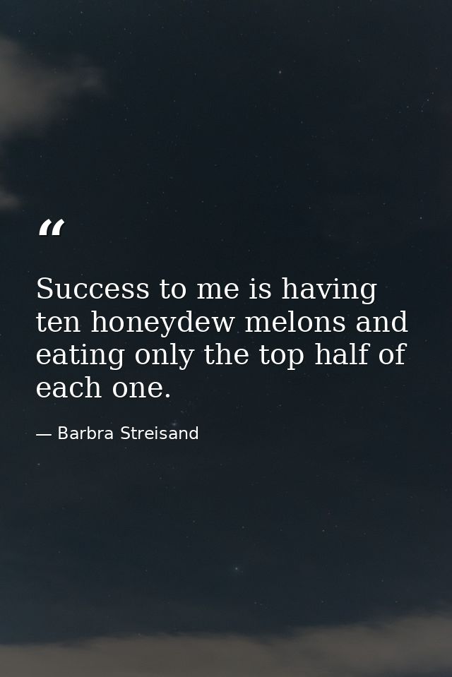 Success to me is having ten honeydew melons and eating only the top half of each one. — Barbra Streisand