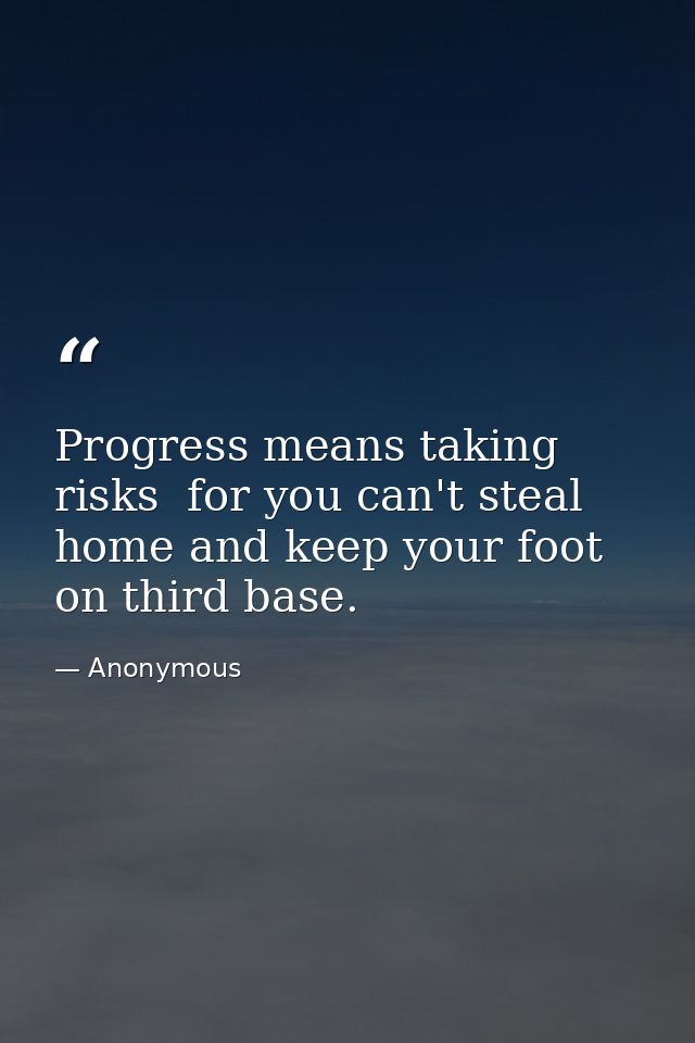 Progress means taking risks  for you can't steal home and keep your foot on third base. — Anonymous