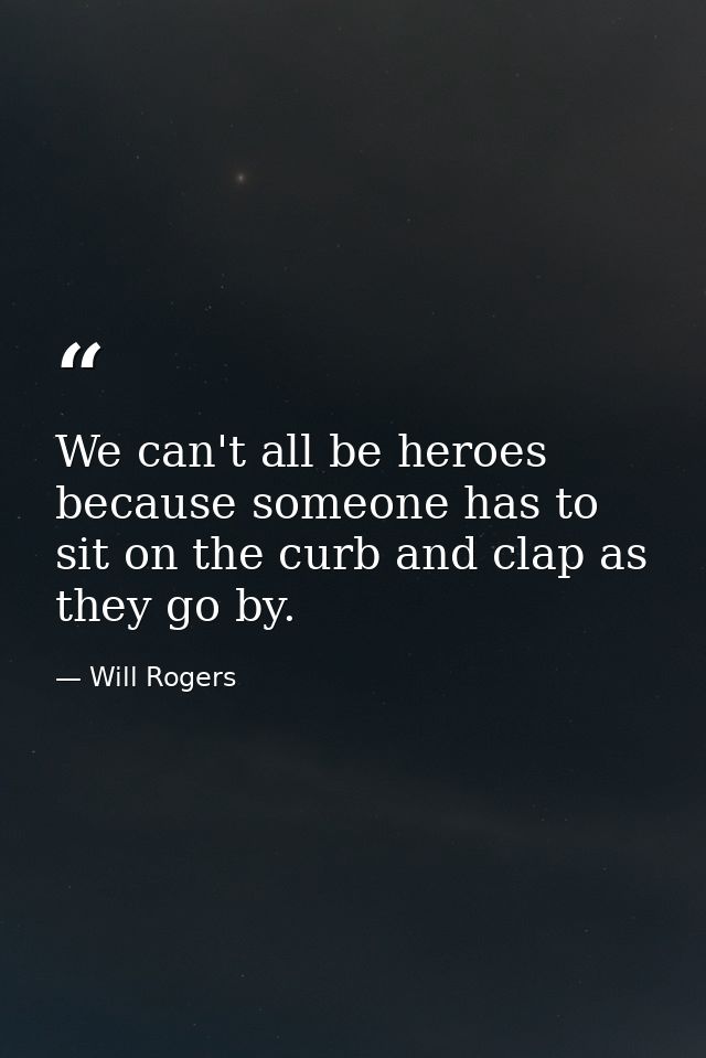 We can't all be heroes because someone has to sit on the curb and clap as they go by. — Will Rogers