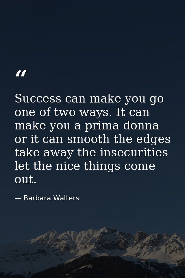 Success can make you go one of two ways. It can make you a prima donna  or it can smooth the edges  take away the insecu — Barbara Walters