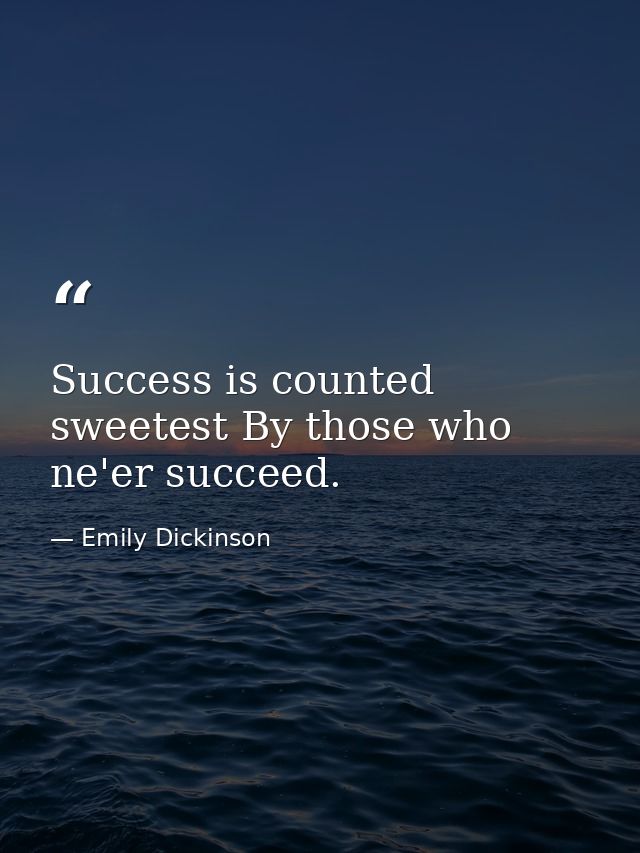 Success is counted sweetest By those who ne'er succeed. — Emily Dickinson