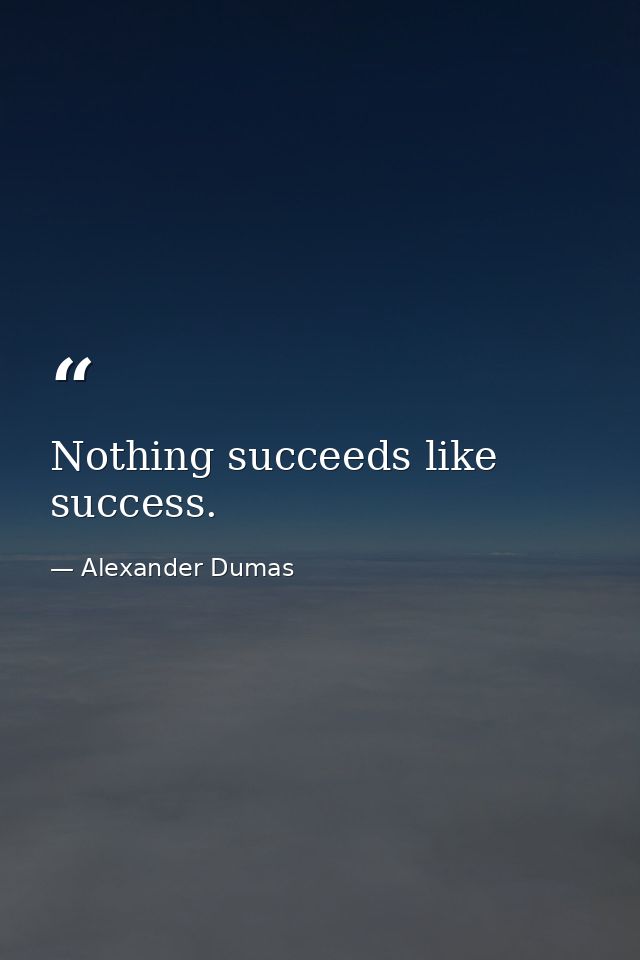 Nothing succeeds like success. — Alexander Dumas