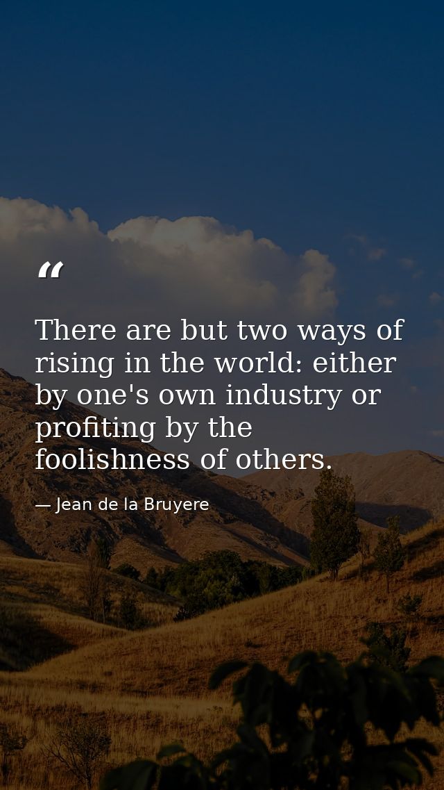 There are but two ways of rising in the world: either by one's own industry or profiting by the foolishness of others. — Jean de la Bruyere