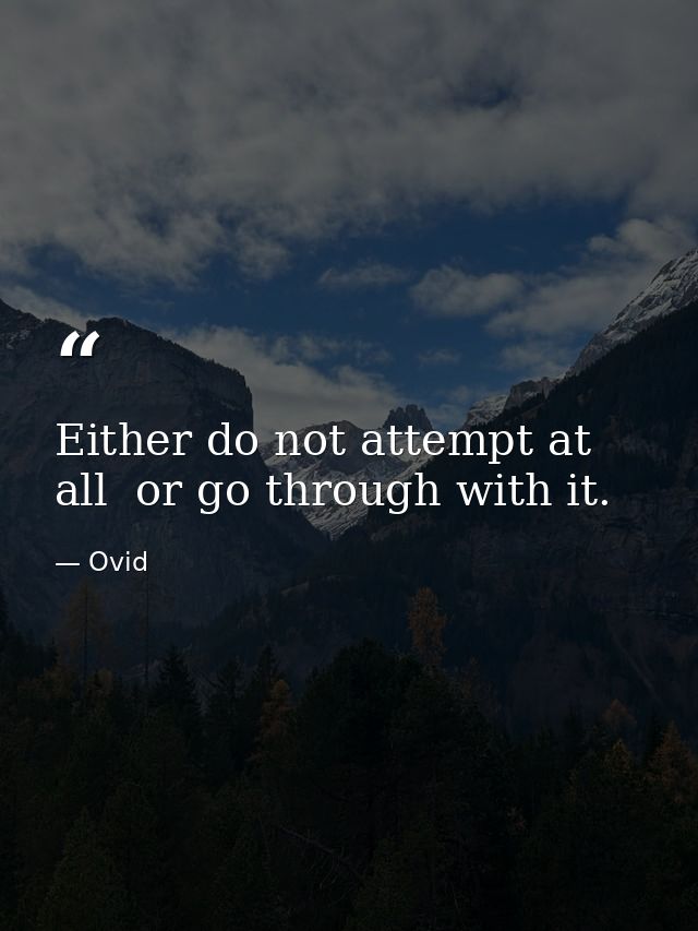 Either do not attempt at all  or go through with it. — Ovid