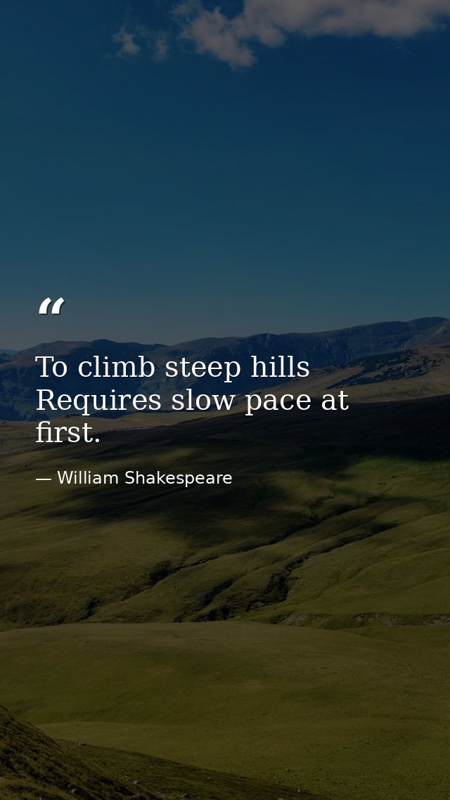 To climb steep hills Requires slow pace at first. — William Shakespeare