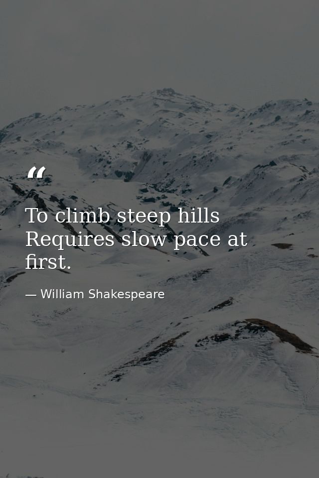 To climb steep hills Requires slow pace at first. — William Shakespeare