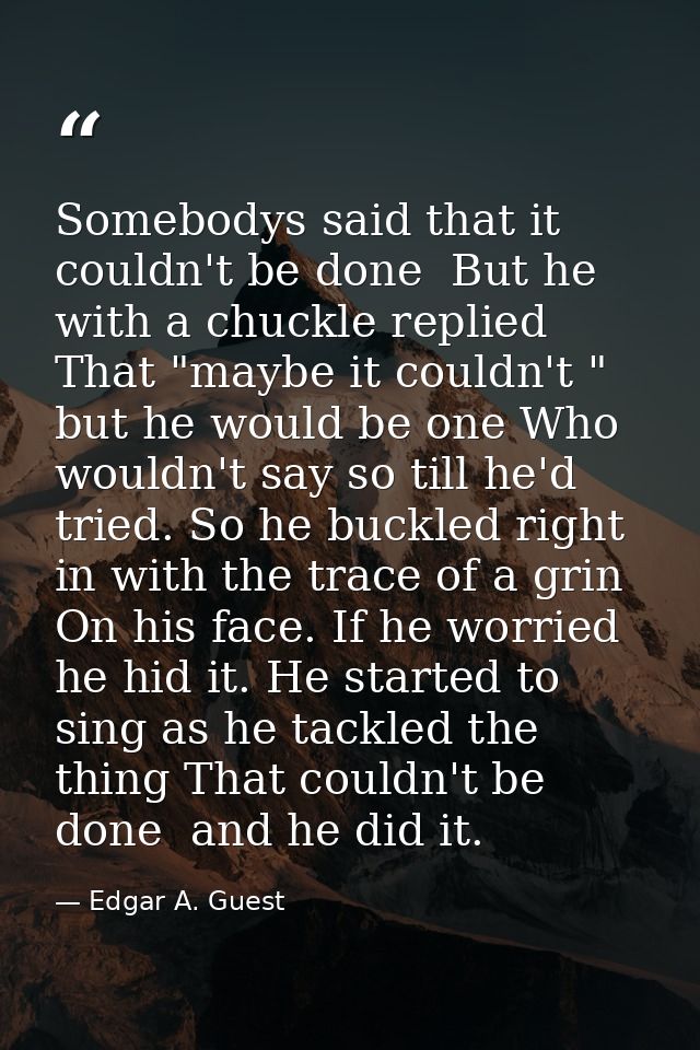 Somebodys said that it couldn't be done  But he with a chuckle replied That "maybe it couldn't " but he would be one Who — Edgar A. Guest